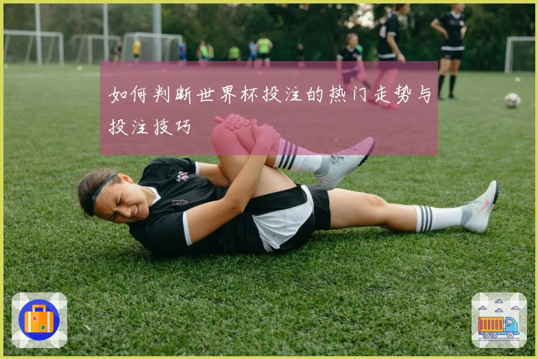 如何判断世界杯投注的热门走势与投注技巧