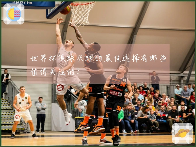 世界杯滚球买球的最佳选择有哪些值得关注的？