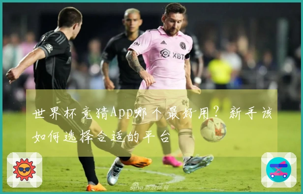 世界杯竞猜App哪个最好用？新手该如何选择合适的平台