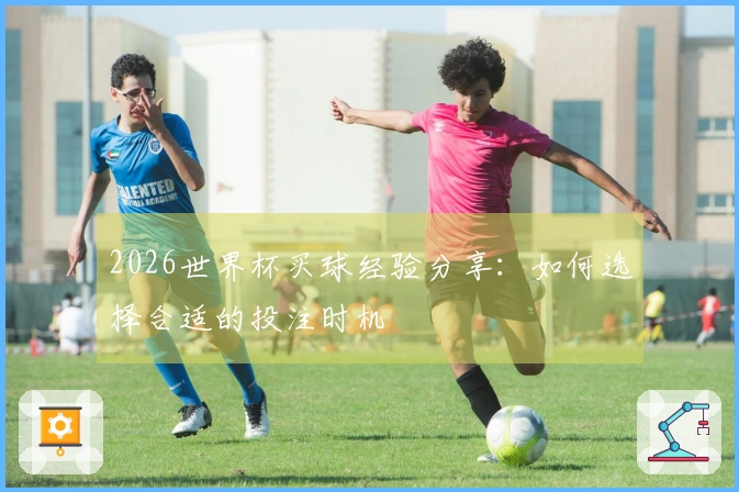 2026世界杯买球经验分享：如何选择合适的投注时机