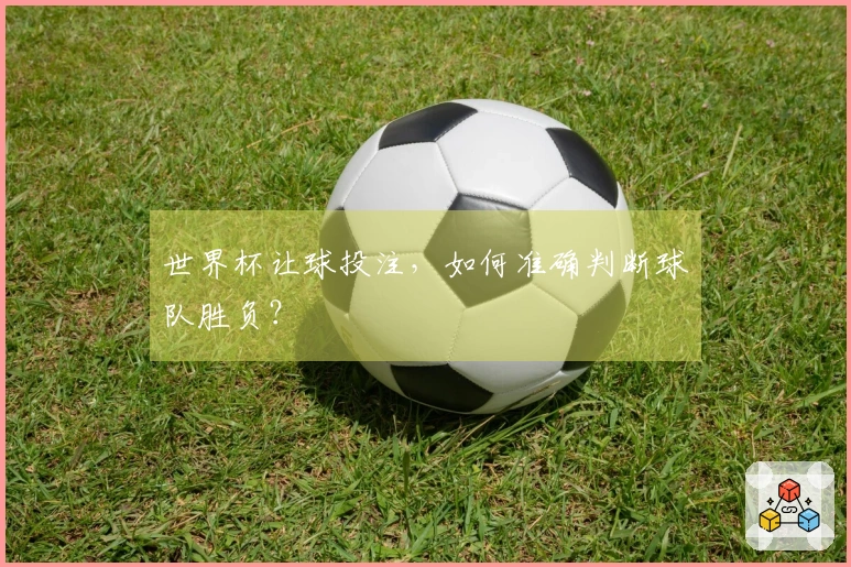 世界杯让球投注，如何准确判断球队胜负？
