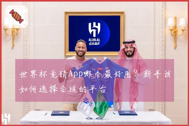 世界杯竞猜App哪个最好用？新手该如何选择合适的平台