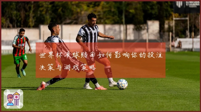 世界杯滚球赔率如何影响你的投注决策与游戏策略