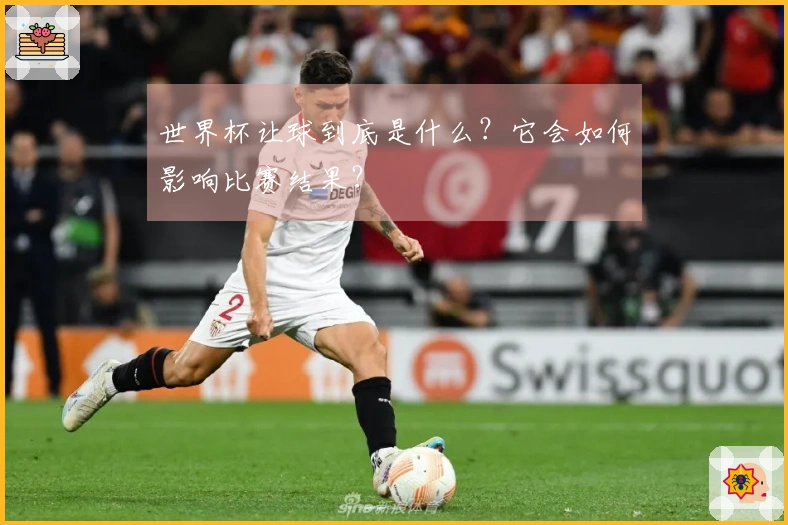 世界杯让球到底是什么？它会如何影响比赛结果？