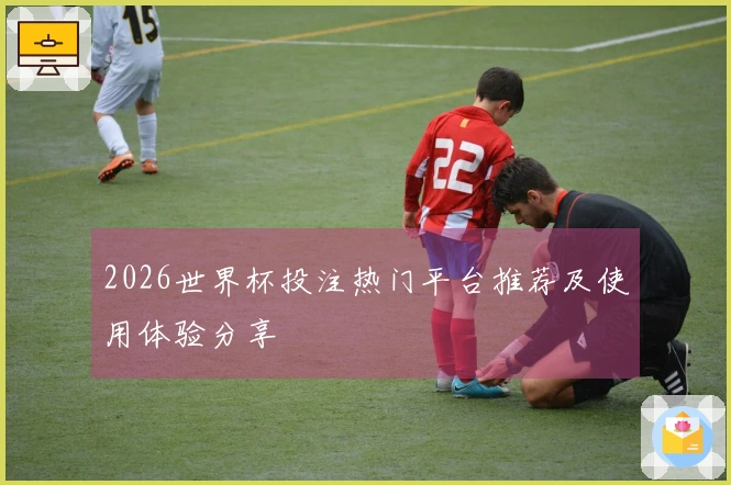 2026世界杯投注热门平台推荐及使用体验分享