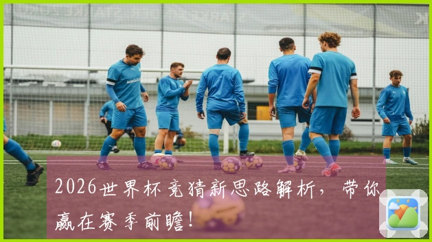 2026世界杯竞猜新思路解析，带你赢在赛季前瞻！