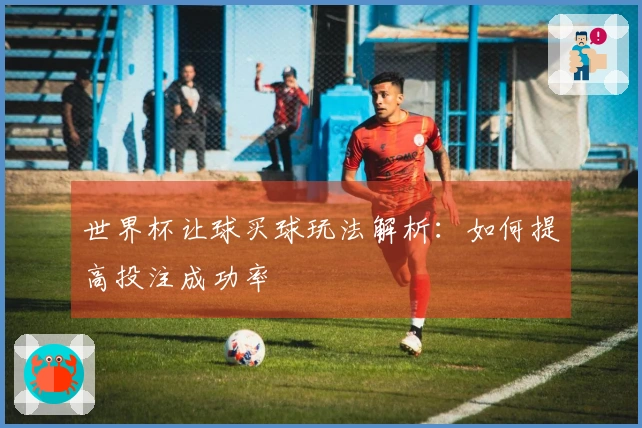世界杯让球买球玩法解析：如何提高投注成功率