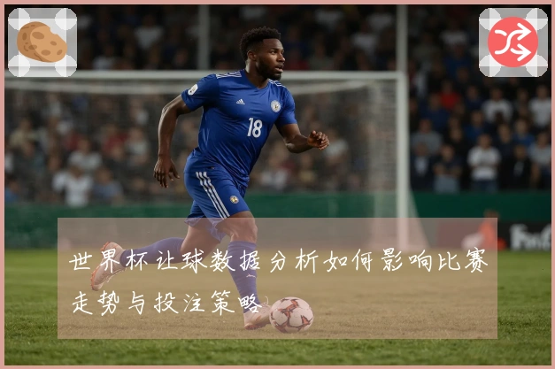 世界杯让球数据分析如何影响比赛走势与投注策略